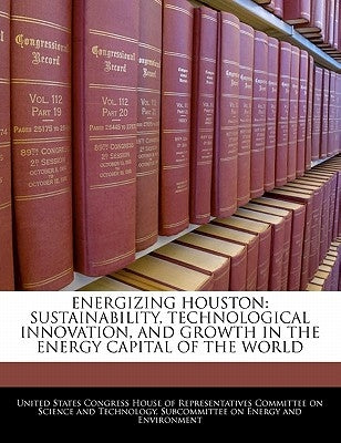 Energizing Houston: Sustainability, Technological Innovation, and Growth in the Energy Capital of the World by United States Congress House of Represen