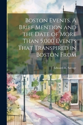 Boston Events. A Brief Mention and the Date of More Than 5,000 Events That Transpired in Boston From by Savage, Edward H.