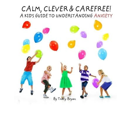 Calm, Clever & Carefree! A Kid's Guide To Understanding Anxiety by Bryan, Tracy