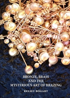 Bronze, Brass and the Mysterious Art of Brazing by Bogart, Kelsey