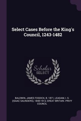 Select Cases Before the King's Council, 1243-1482 by Baldwin, James Fosdick