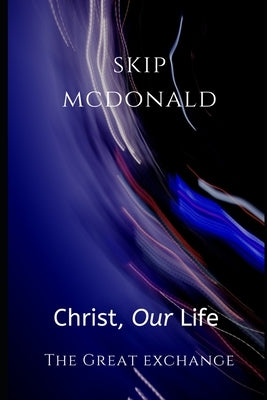 Christ, Our Life: The Great Exchange by McDonald, Skip