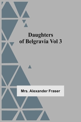 Daughters Of Belgravia; Vol 3 by Alexander Fraser