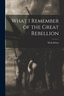 What I Remember of the Great Rebellion by B, Fox Wells