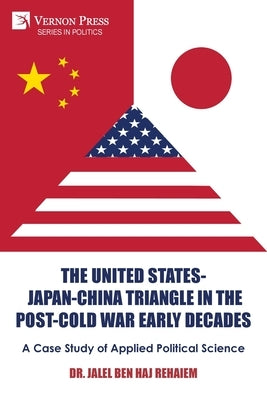 The United States-Japan-China Triangle in the Post-Cold War Early Decades: A Case Study of Applied Political Science by Rehaiem, Jalel Ben Haj