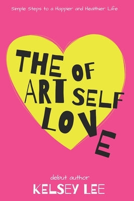 The Art of Self Love: Simple Steps to a Happier & Healthier Life by Lee, Kelsey