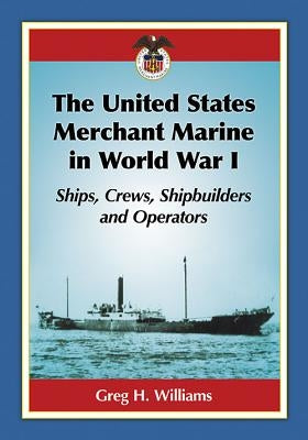 The United States Merchant Marine in World War I: Ships, Crews, Shipbuilders and Operators by Williams, Greg H.