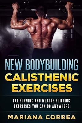 New BODYBUILDING CALISTHENIC EXERCISES: FAT BURNING AND MUSCLE BUILDING EXERCISES YOU CAN Do ANYWHERE by Correa, Mariana