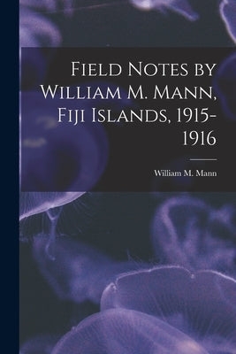 Field Notes by William M. Mann, Fiji Islands, 1915-1916 by Mann, William M. 1886-1960