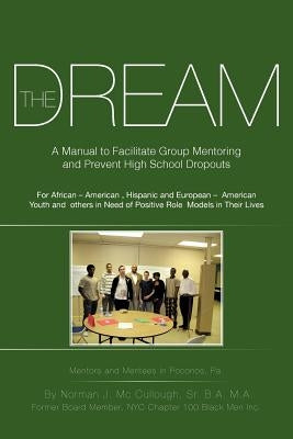 The Dream: A Manual to Facilitate Group Mentoring and Prevent High School Dropouts by MC Cullough B. a. M. a., Norman J., Sr.