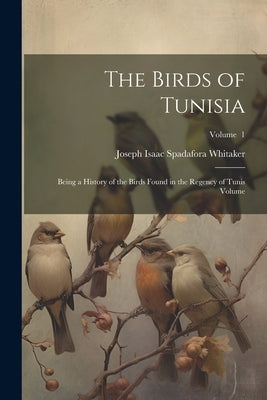 The Birds of Tunisia; Being a History of the Birds Found in the Regency of Tunis Volume; Volume 1 by Whitaker, Joseph Isaac Spadafora