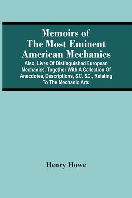 Memoirs Of The Most Eminent American Mechanics: Also, Lives Of Distinguished European Mechanics; Together With A Collection Of Anecdotes, Descriptions by Howe, Henry