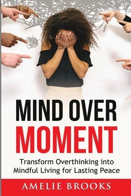 Mind Over Moment: Transform Overthinking into Mindful Living for Lasting Peace by Brooks, Amelie