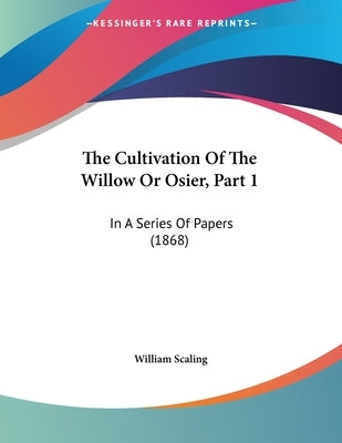 The Cultivation Of The Willow Or Osier, Part 1: In A Series Of Papers (1868) by Scaling, William