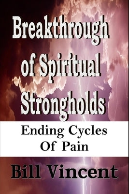 Breakthrough of Spiritual Strongholds: Ending Cycles of Pain by Vincent, Bill