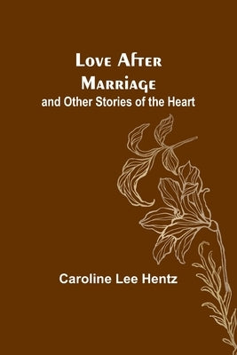 Love After Marriage; and Other Stories of the Heart by Hentz, Caroline Lee