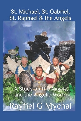 St. Michael, St. Gabriel, St. Raphael & the Angels: A Study on the Angels and the Angelic World by Mychal, Rayfiel G.