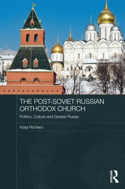 The Post-Soviet Russian Orthodox Church: Politics, Culture and Greater Russia by Richters, Katja