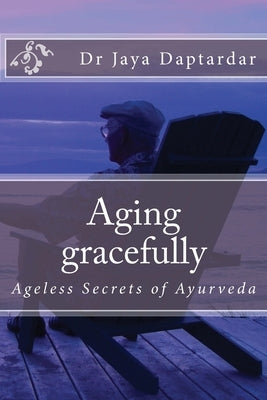 Aging gracefully: Ageless secrets of Ayurveda by Daptardar Mha, Jaya
