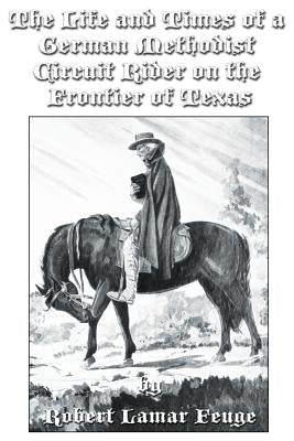 The Life and Times of a German Methodist Circuit Rider on the Frontier of Texas by Feuge Phd, Robert Lamar