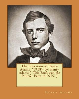 The Education of Henry Adams (1918) by: Henry Adams ( This book won the Pulitzer Prize in 1919. ) by Adams, Henry