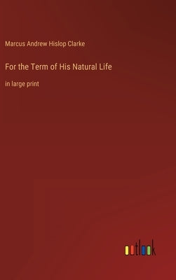 For the Term of His Natural Life: in large print by Clarke, Marcus Andrew Hislop