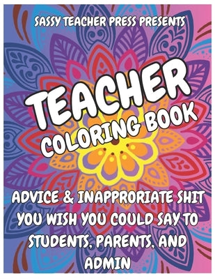 Teacher Appreciation Gift: Inappropriate Teacher Coloring Book, Advice & Inappropriate Shit You Wish You Could Say To Students, Parents, and Admi by Press, Sassy Teacher