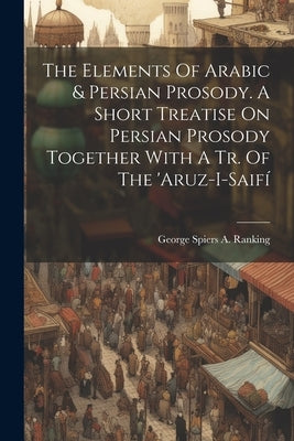 The Elements Of Arabic & Persian Prosody. A Short Treatise On Persian Prosody Together With A Tr. Of The 'aruz-i-saifí by George Spiers a Ranking