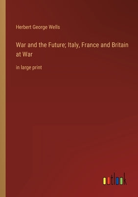 War and the Future; Italy, France and Britain at War: in large print by Wells, Herbert George