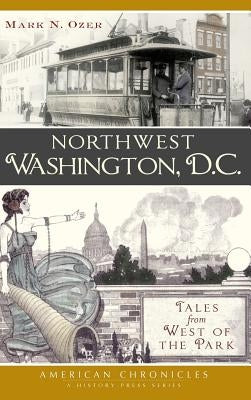 Northwest Washington, D.C.: Tales from West of the Park by Ozer, Mark N.