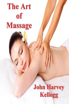 The Art of Massage: A Practical Manual for the Nurse, the Student and the Practitioner by Harvey Kellogg, John