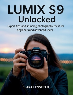 Lumix S9 Unlocked: Expert Tips, and Stunning Photography Tricks for Beginners and Advanced Users by Lensfield, Clara
