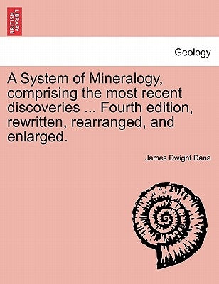 A System of Mineralogy, comprising the most recent discoveries ... Fourth edition, rewritten, rearranged, and enlarged. by Dana, James Dwight