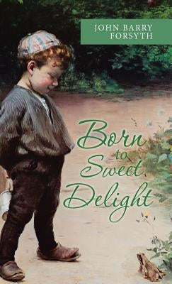 Born to Sweet Delight: Life Affirmed, Fate Defied by Forsyth, John Barry