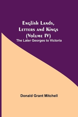 English Lands, Letters And Kings (Volume Iv): The Later Georges To Victoria by Grant Mitchell, Donald