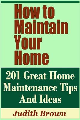 How to Maintain Your Home - 201 Great Home Maintenance Tips and Ideas by Brown, Judith