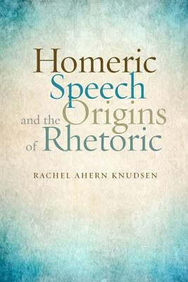 Homeric Speech and the Origins of Rhetoric by Knudsen, Rachel Ahern