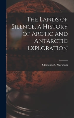 The Lands of Silence, a History of Arctic and Antarctic Exploration by Markham, Clements R.