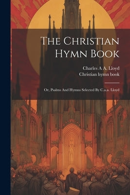 The Christian Hymn Book: Or, Psalms And Hymns Selected By C.a.a. Lloyd by Book, Christian Hymn