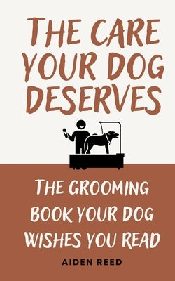 The Care Your Dog Deserves: The Grooming Book Your Dog Wishes You Read by Reed, Aiden