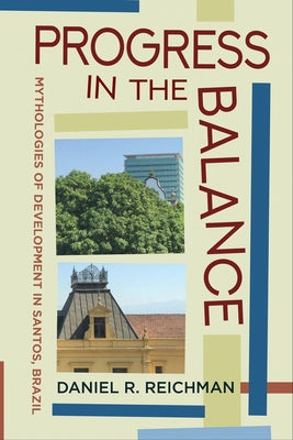 Progress in the Balance: Mythologies of Development in Santos, Brazil by Reichman, Daniel R.