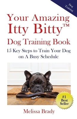 Your Amazing Itty Bitty(TM) Dog Training Book: 15 Key Steps to Train Your Dog on A Busy Schedule by Brady, Melissa