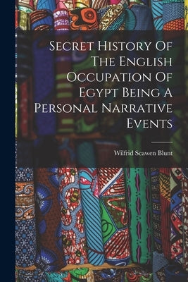 Secret History Of The English Occupation Of Egypt Being A Personal Narrative Events by Blunt, Wilfrid Scawen