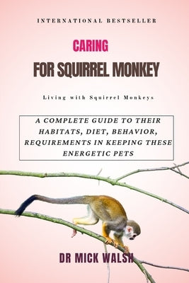 Caring for Squirrel Monkey: A Complete Guide to Their Habitats, Diet, Behavior, Requirements in Keeping These Energetic Pets by Walsh, Mick