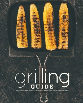 Grilling Guide: The Ultimate Guide to Grilling for Beginners and Intermediates by Press, Booksumo