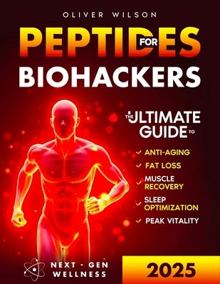 Peptides for Biohackers: The Ultimate Guide to Anti-Aging, Fat Loss, Muscle Recovery, Sleep Optimization, and Peak Vitality by Wilson, Oliver