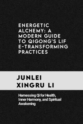 Energetic Alchemy: A Modern Guide to Qigong's Life-Transforming Practices: Harnessing Qi for Health, Inner Harmony, and Spiritual Awakeni by Xingru Li, Junlei