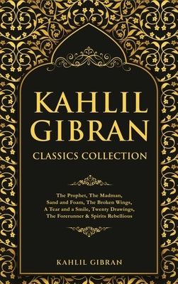 Kahlil Gibran Classics Collection: The Prophet, The Madman, Sand and Foam, The Broken Wings, A Tear and a Smile, Twenty Drawings, The Forerunner & Spi by Gibran, Kahlil