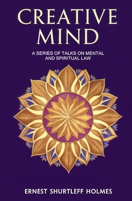 Creative Mind: A Series of Talks on Mental and Spiritual Law by Holmes, Ernest Shurtleff