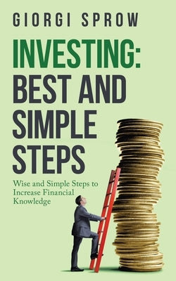 Investing: Best and Simple Steps: Wise and Simple Steps to Increase Financial Knowledge by Sprow, Giorgi